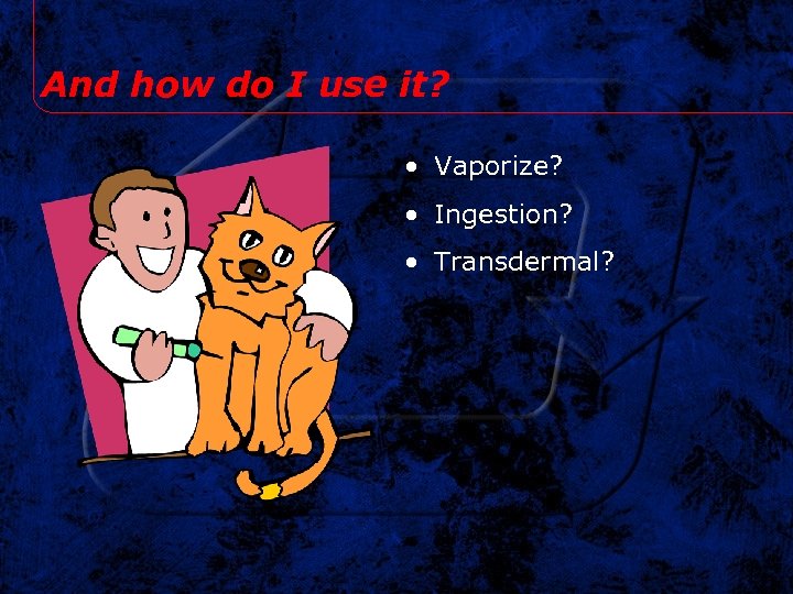 And how do I use it? • Vaporize? • Ingestion? • Transdermal? 