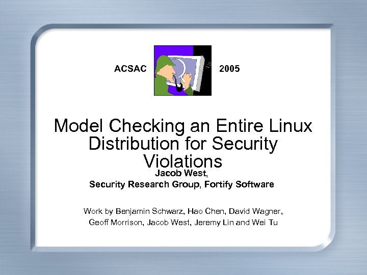 ACSAC 2005 Model Checking an Entire Linux Distribution for Security Violations Jacob West, Security