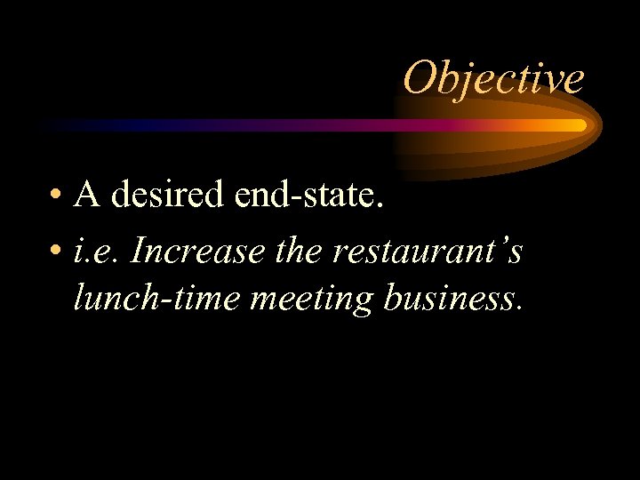 Objective • A desired end-state. • i. e. Increase the restaurant’s lunch-time meeting business.