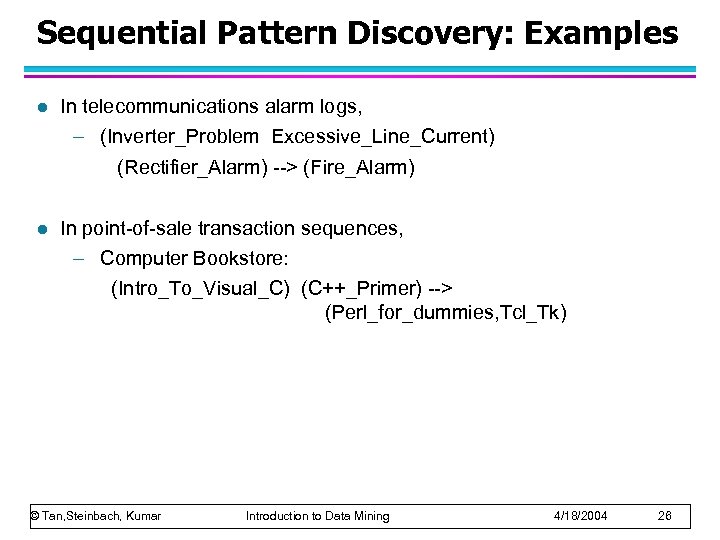 Sequential Pattern Discovery: Examples l In telecommunications alarm logs, – (Inverter_Problem Excessive_Line_Current) (Rectifier_Alarm) -->