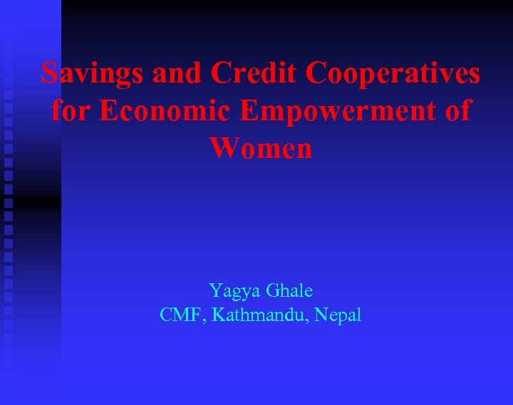 Savings and Credit Cooperatives for Economic Empowerment of Women Yagya Ghale CMF, Kathmandu, Nepal