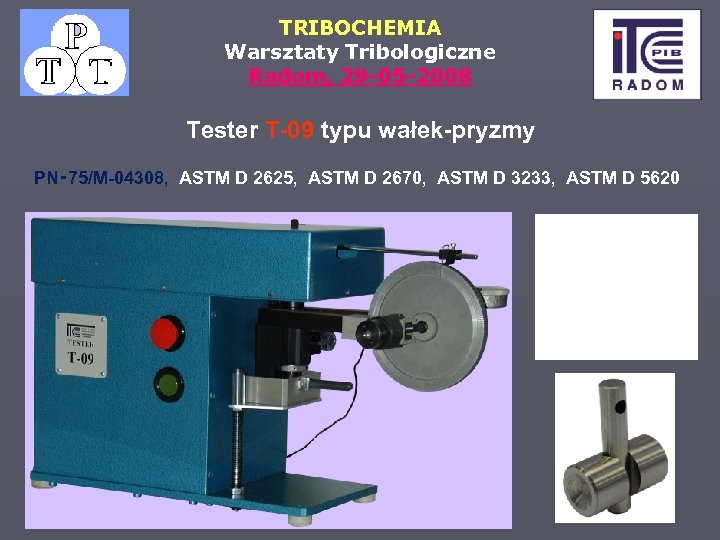 TRIBOCHEMIA Warsztaty Tribologiczne Radom, 29 -05 -2008 Tester T-09 typu wałek-pryzmy PN‑ 75/M-04308, ASTM