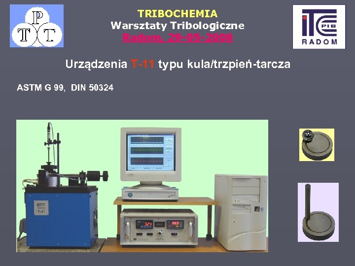 TRIBOCHEMIA Warsztaty Tribologiczne Radom, 29 -05 -2008 Urządzenia T-11 typu kula/trzpień-tarcza ASTM G 99,