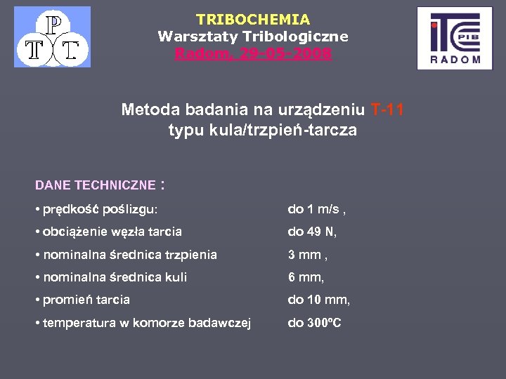 TRIBOCHEMIA Warsztaty Tribologiczne Radom, 29 -05 -2008 Metoda badania na urządzeniu T-11 typu kula/trzpień-tarcza