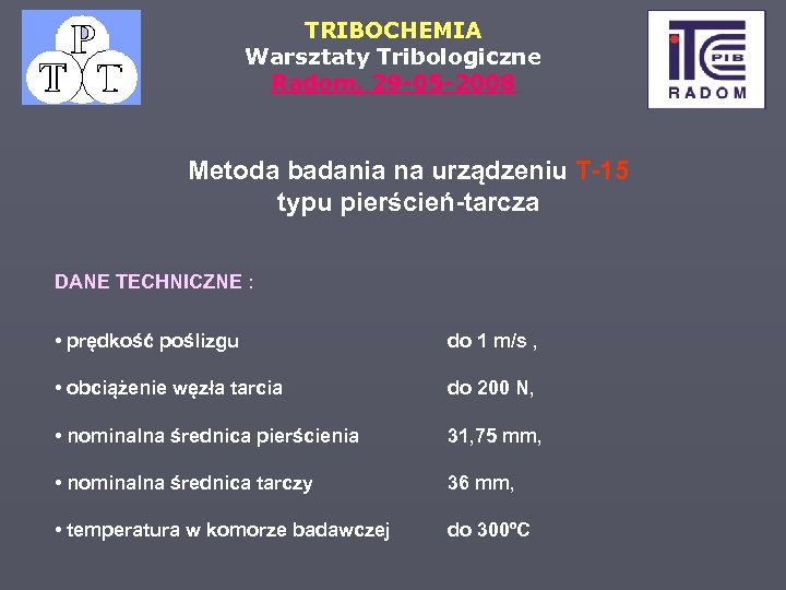 TRIBOCHEMIA Warsztaty Tribologiczne Radom, 29 -05 -2008 Metoda badania na urządzeniu T-15 typu pierścień-tarcza