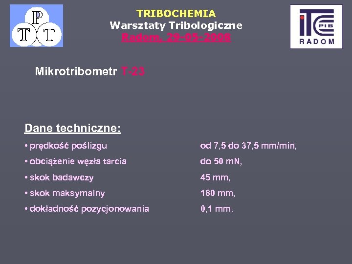 TRIBOCHEMIA Warsztaty Tribologiczne Radom, 29 -05 -2008 Mikrotribometr T-23 Dane techniczne: • prędkość poślizgu