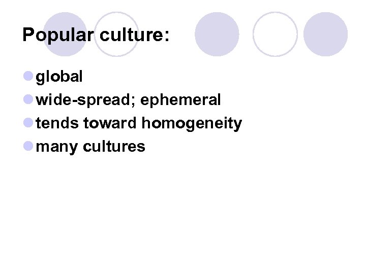 Popular culture: l global l wide-spread; ephemeral l tends toward homogeneity l many cultures