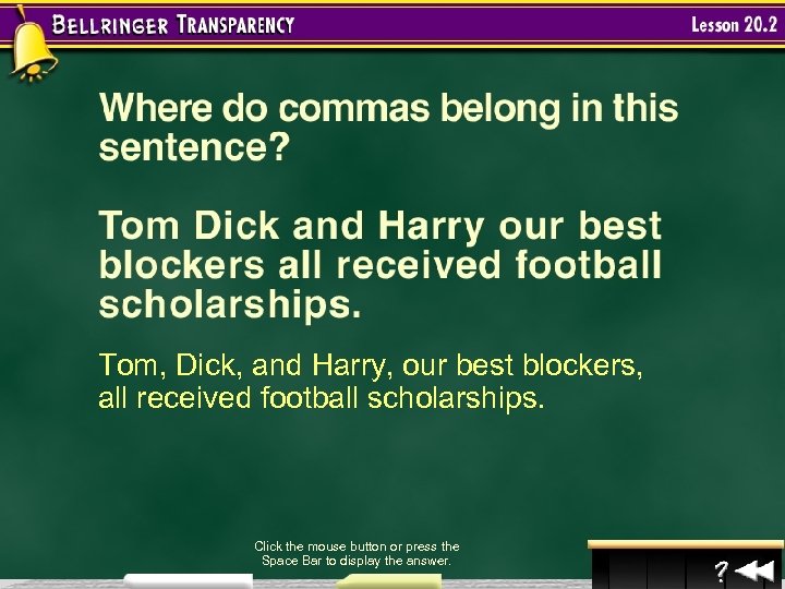 Tom, Dick, and Harry, our best blockers, all received football scholarships. Click the mouse