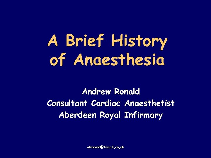 A Brief History of Anaesthesia Andrew Ronald Consultant Cardiac Anaesthetist Aberdeen Royal Infirmary alronald@tiscali.