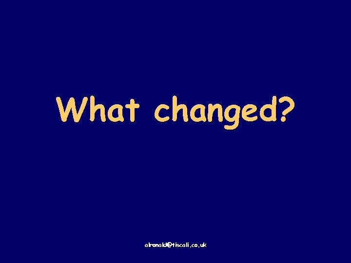 What changed? alronald@tiscali. co. uk 