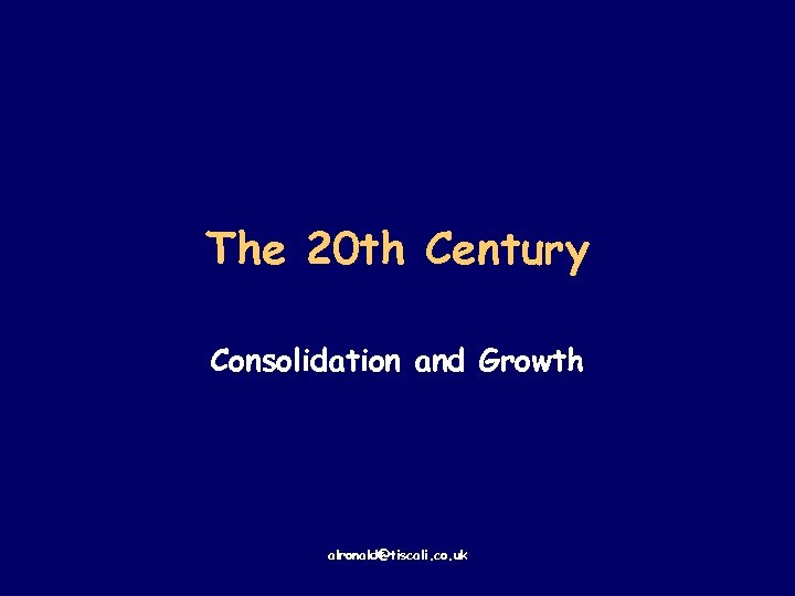 The 20 th Century Consolidation and Growth alronald@tiscali. co. uk 