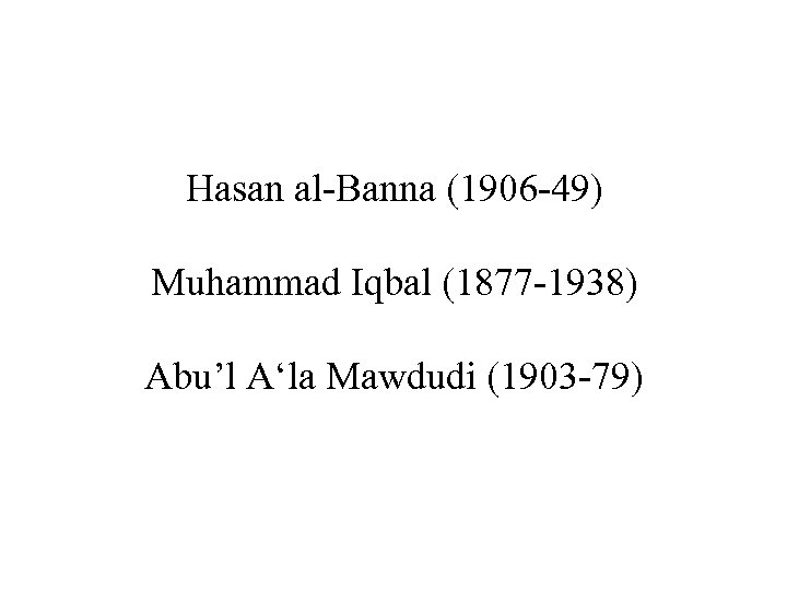 Hasan al-Banna (1906 -49) Muhammad Iqbal (1877 -1938) Abu’l A‘la Mawdudi (1903 -79) 