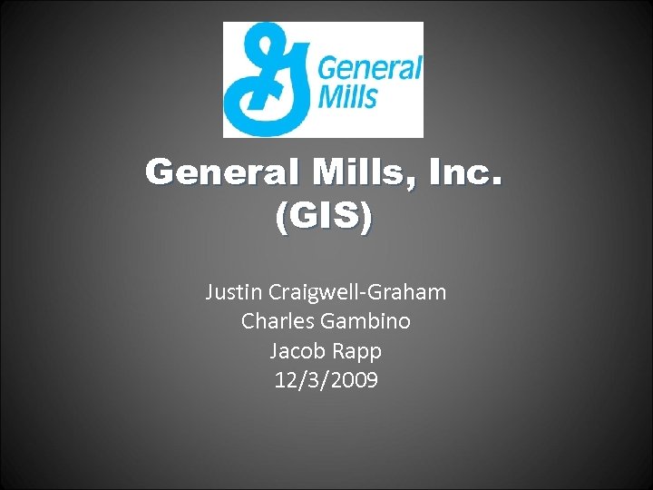 General Mills, Inc. (GIS) Justin Craigwell-Graham Charles Gambino Jacob Rapp 12/3/2009 
