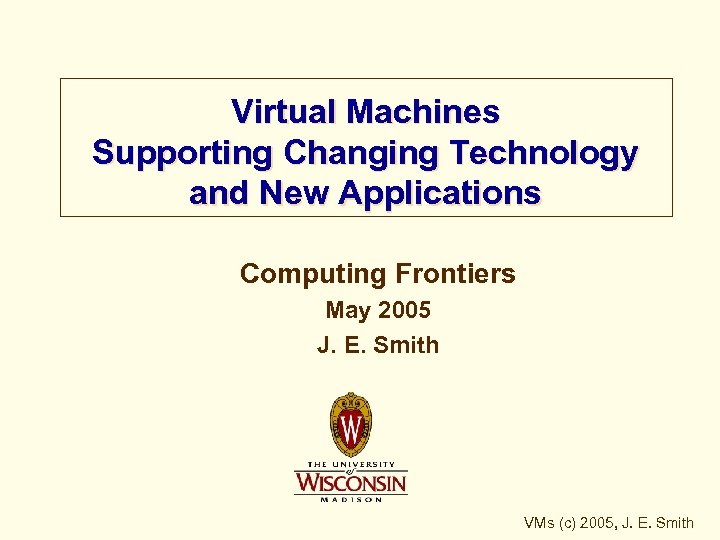 Virtual Machines Supporting Changing Technology and New Applications Computing Frontiers May 2005 J. E.