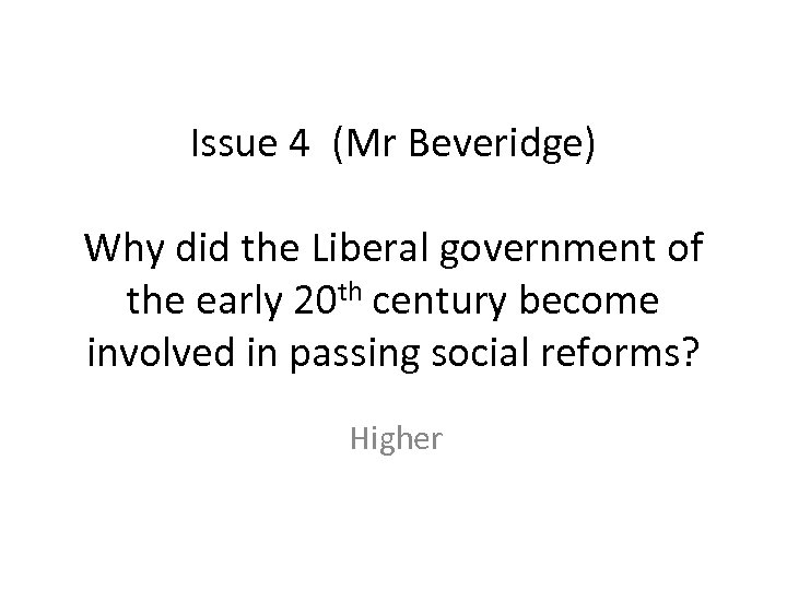 Issue 4 (Mr Beveridge) Why did the Liberal government of the early 20 th