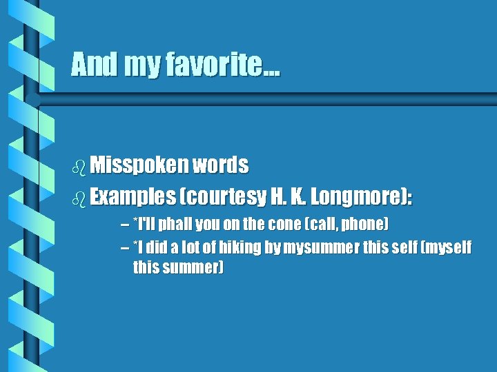 And my favorite. . . b Misspoken words b Examples (courtesy H. K. Longmore):