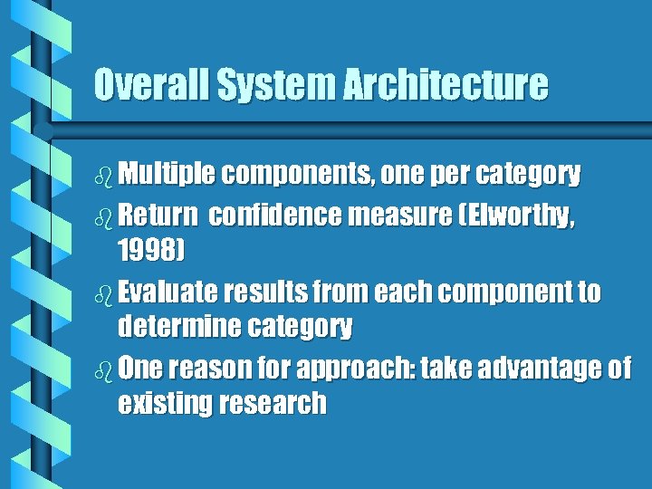 Overall System Architecture b Multiple components, one per category b Return confidence measure (Elworthy,