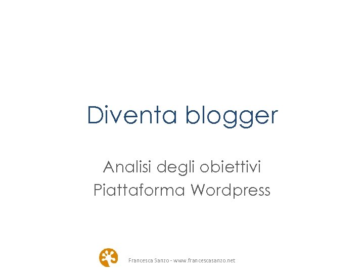 Diventa blogger Analisi degli obiettivi Piattaforma Wordpress Francesca Sanzo - www. francescasanzo. net 