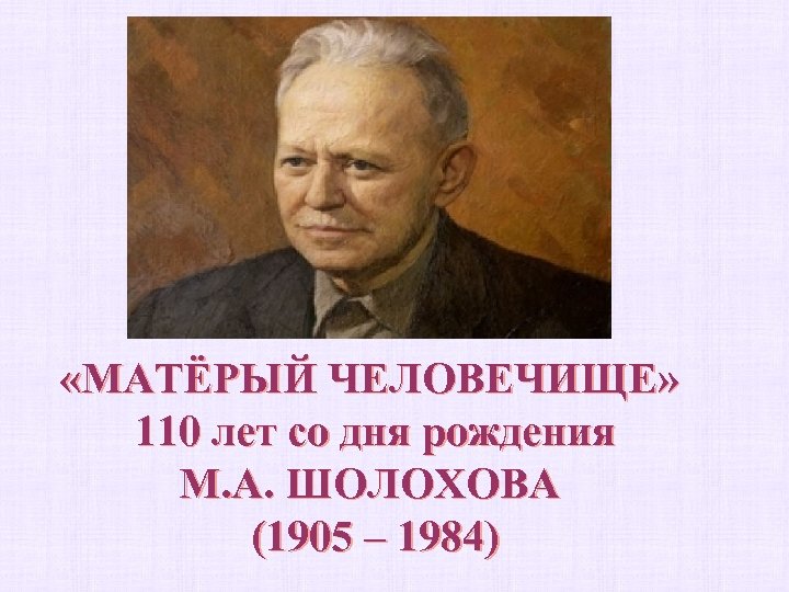  «МАТЁРЫЙ ЧЕЛОВЕЧИЩЕ» 110 лет со дня рождения М. А. ШОЛОХОВА (1905 – 1984)