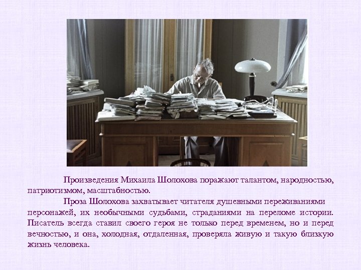 Произведения Михаила Шолохова поражают талантом, народностью, патриотизмом, масштабностью. Проза Шолохова захватывает читателя душевными переживаниями