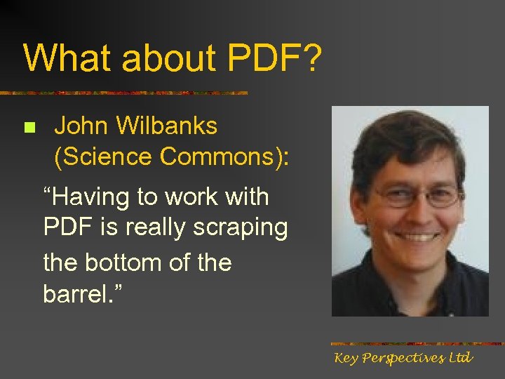 What about PDF? n John Wilbanks (Science Commons): “Having to work with PDF is