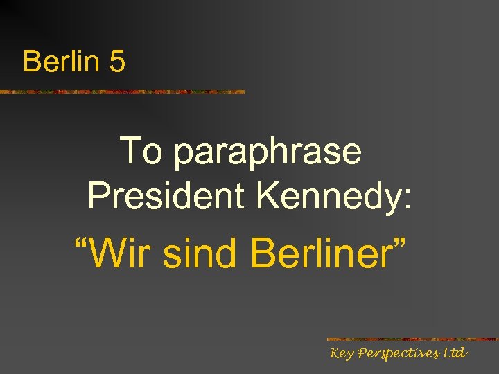 Berlin 5 To paraphrase President Kennedy: “Wir sind Berliner” Key Perspectives Ltd 
