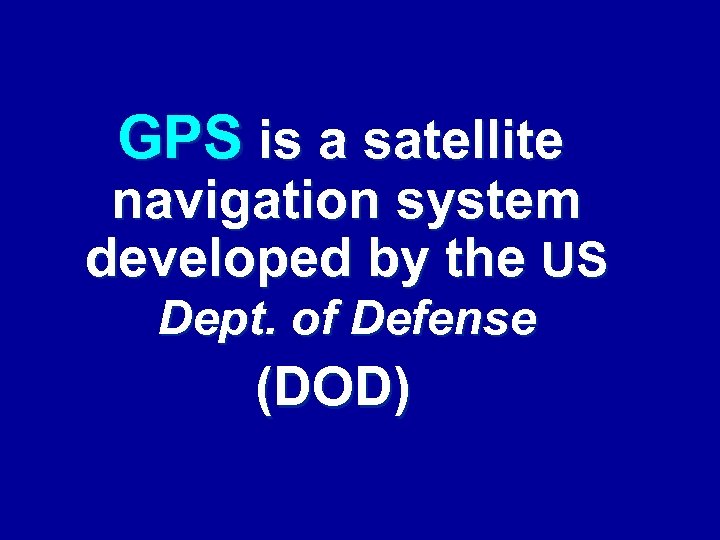 GPS is a satellite navigation system developed by the US Dept. of Defense (DOD)