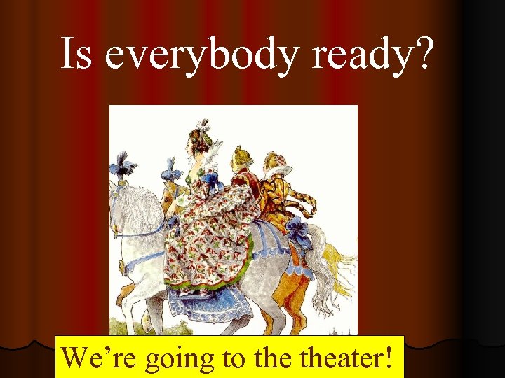 Is everybody ready? We’re going to theater! 