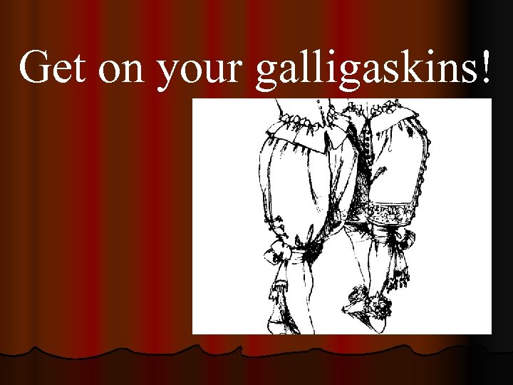 Get on your galligaskins! 