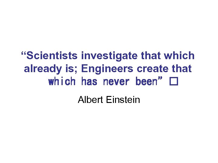 “Scientists investigate that which already is; Engineers create that which has never been” Albert