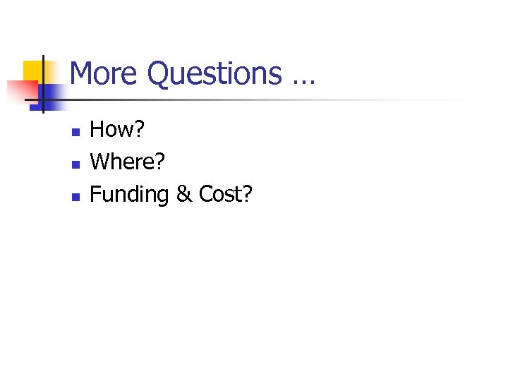 More Questions … n n n How? Where? Funding & Cost? 