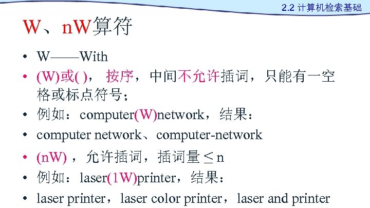 2. 2 计算机检索基础 W、n. W算符 • W——With • (W)或( )， 按序，中间不允许插词，只能有一空 格或标点符号； • 例如：computer(W)network，结果：