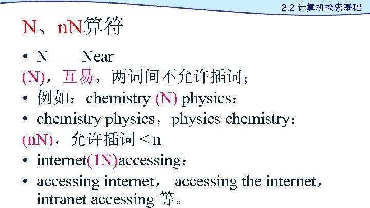 2. 2 计算机检索基础 N、n. N算符 • N——Near (N)，互易，两词间不允许插词； • 例如：chemistry (N) physics： • chemistry