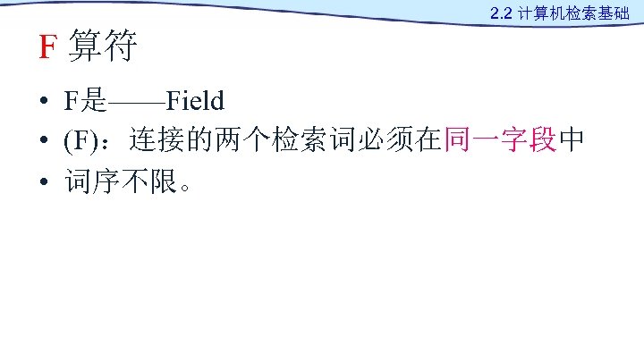 2. 2 计算机检索基础 F 算符 • F是——Field • (F)：连接的两个检索词必须在同一字段中 • 词序不限。 
