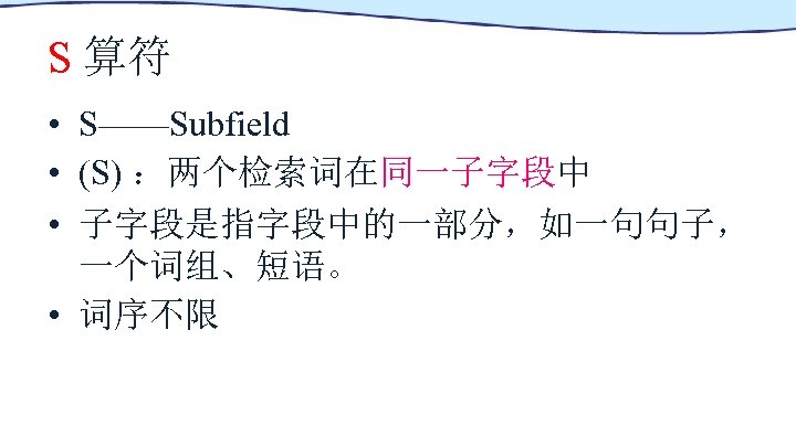 S 算符 • S——Subfield • (S) ：两个检索词在同一子字段中 • 子字段是指字段中的一部分，如一句句子， 一个词组、短语。 • 词序不限 