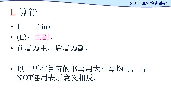 2. 2 计算机检索基础 L 算符 • L——Link • (L)：主副， • 前者为主，后者为副， • 以上所有算符的书写用大小写均可，与 NOT连用表示意义相反。