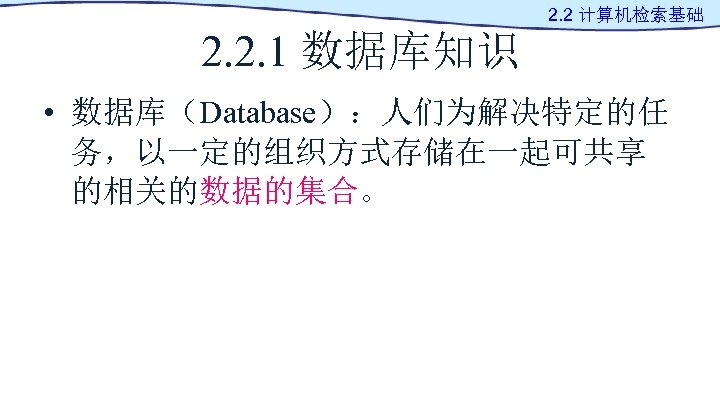 2. 2 计算机检索基础 2. 2. 1 数据库知识 • 数据库（Database）：人们为解决特定的任 务，以一定的组织方式存储在一起可共享 的相关的数据的集合。 