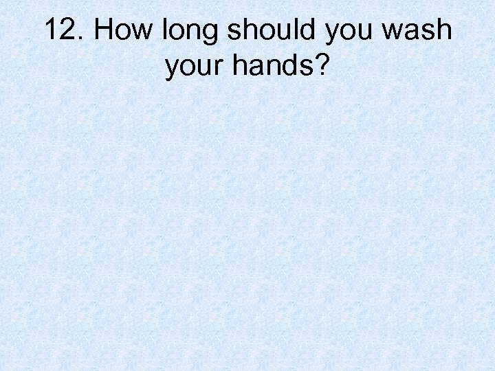 12. How long should you wash your hands? 
