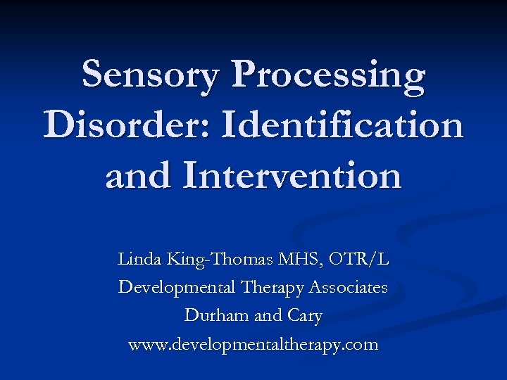 Sensory Processing Disorder: Identification and Intervention Linda King-Thomas MHS, OTR/L Developmental Therapy Associates Durham