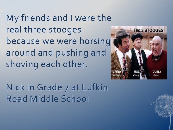 My friends and I were the real three stooges because we were horsing around