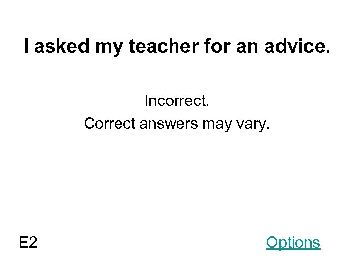 I asked my teacher for an advice. Incorrect. Correct answers may vary. E 2