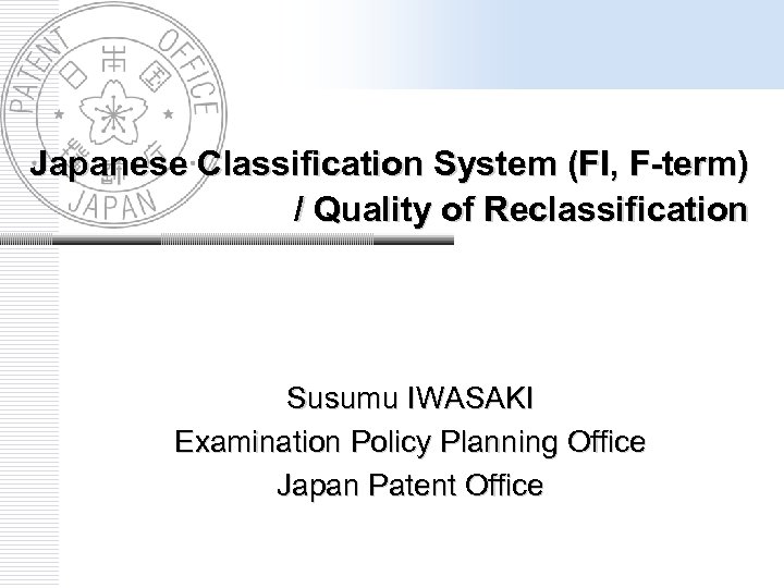 Japanese Classification System (FI, F-term) / Quality of Reclassification Susumu IWASAKI Examination Policy Planning