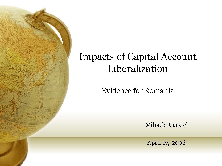 Impacts of Capital Account Liberalization Evidence for Romania Mihaela Carstei April 17, 2006 