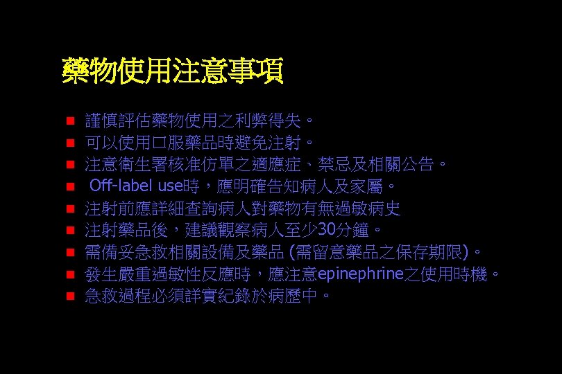 藥物使用注意事項 n n n n n 謹慎評估藥物使用之利弊得失。 可以使用口服藥品時避免注射。 注意衛生署核准仿單之適應症、禁忌及相關公告。 Off-label use時，應明確告知病人及家屬。 注射前應詳細查詢病人對藥物有無過敏病史 注射藥品後，建議觀察病人至少 30分鐘。