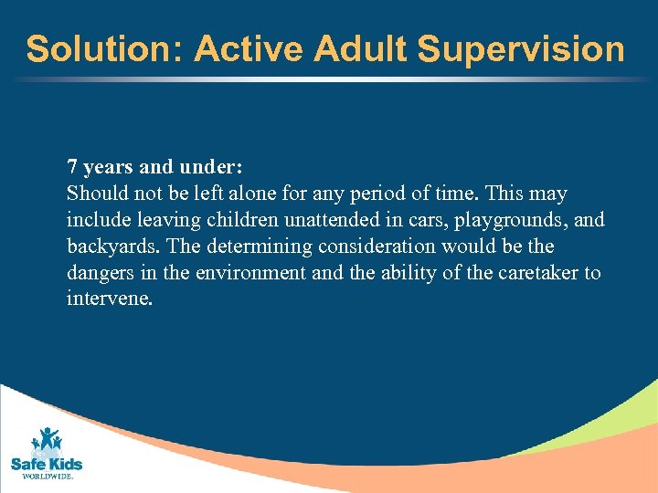Solution: Active Adult Supervision 7 years and under: Should not be left alone for