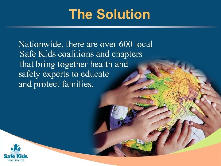 The Solution Nationwide, there are over 600 local Safe Kids coalitions and chapters that