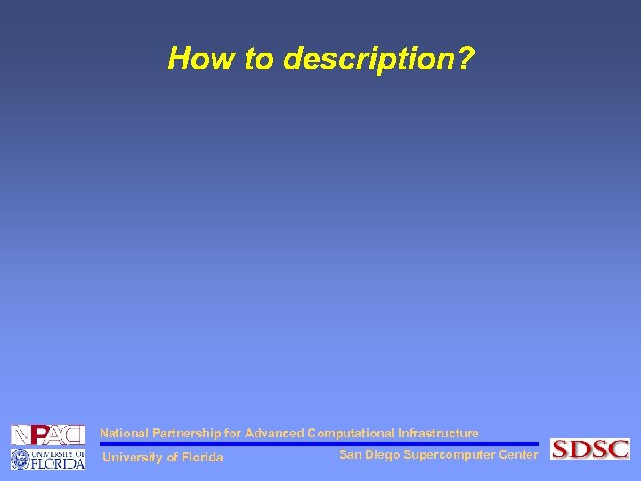 How to description? National Partnership for Advanced Computational Infrastructure University of Florida San Diego