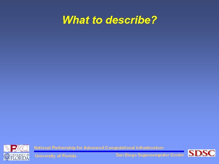 What to describe? National Partnership for Advanced Computational Infrastructure University of Florida San Diego