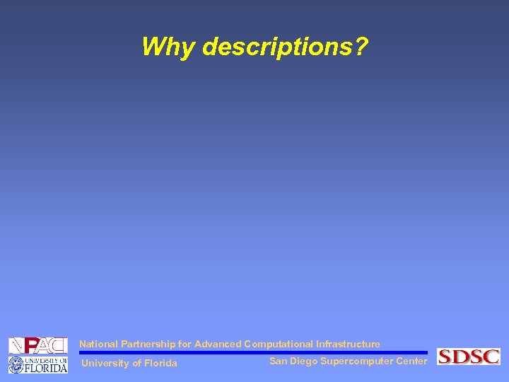 Why descriptions? National Partnership for Advanced Computational Infrastructure University of Florida San Diego Supercomputer