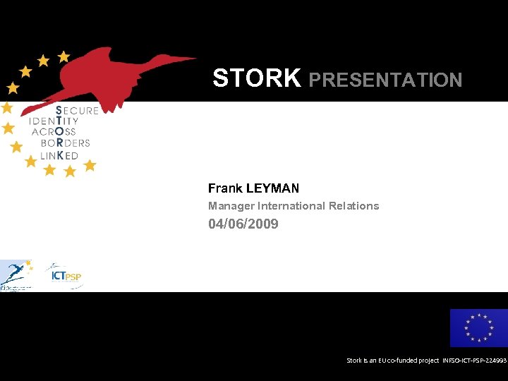 STORK PRESENTATION Frank LEYMAN Manager International Relations 04/06/2009 Stork is an EU co-funded project